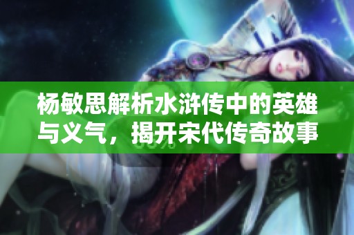 楊敏思解析水滸傳中的英雄與義氣，揭開宋代傳奇故事的面紗