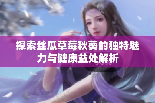 探索絲瓜草莓秋葵的獨(dú)特魅力與健康益處解析