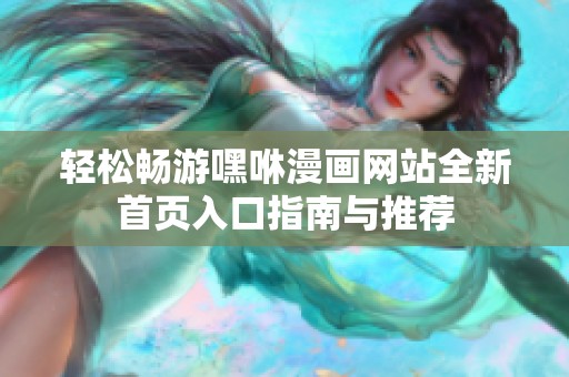 輕松暢游嘿咻漫畫網(wǎng)站全新首頁入口指南與推薦