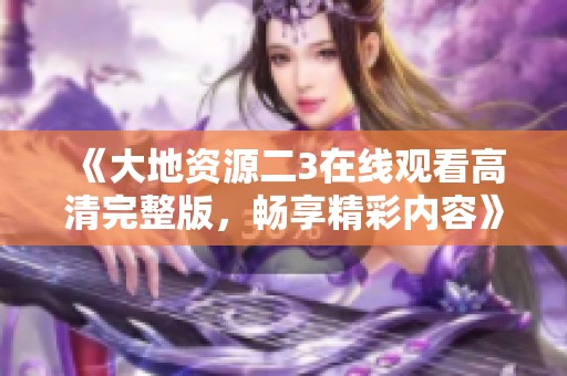 《大地資源二3在線觀看高清完整版，暢享精彩內(nèi)容》