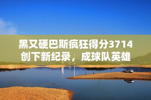 黑又硬巴斯瘋狂得分3714創(chuàng)下新紀(jì)錄，成球隊(duì)英雄