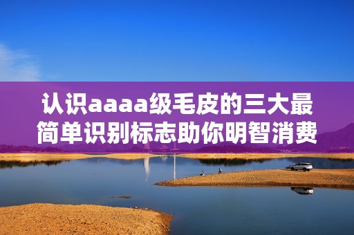 認識aaaa級毛皮的三大最簡單識別標志助你明智消費