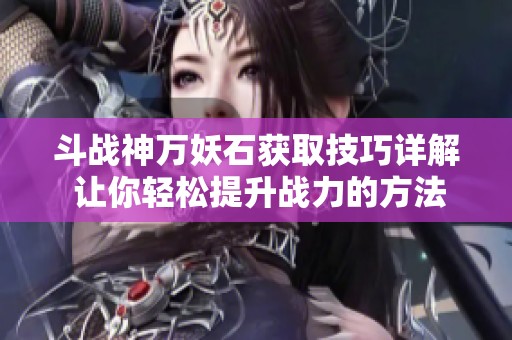 斗戰(zhàn)神萬妖石獲取技巧詳解 讓你輕松提升戰(zhàn)力的方法