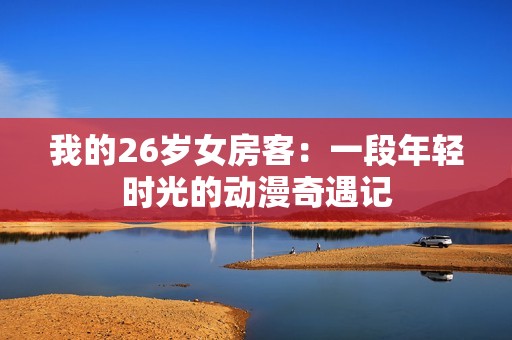 我的26歲女房客：一段年輕時(shí)光的動(dòng)漫奇遇記