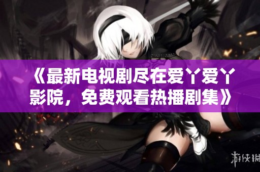 《最新電視劇盡在愛丫愛丫影院，免費(fèi)觀看熱播劇集》