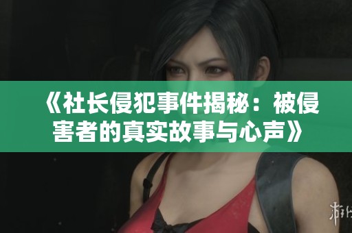 《社長侵犯事件揭秘：被侵害者的真實(shí)故事與心聲》