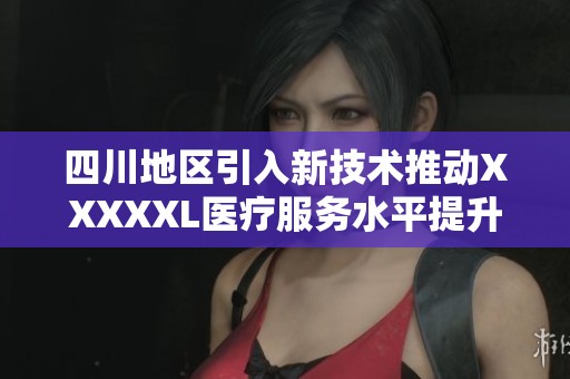 四川地區(qū)引入新技術(shù)推動XXXXXL醫(yī)療服務(wù)水平提升