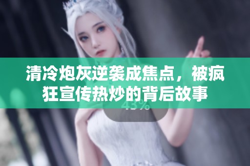 清冷炮灰逆襲成焦點(diǎn)，被瘋狂宣傳熱炒的背后故事