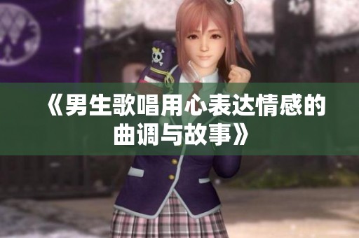 《男生歌唱用心表達情感的曲調與故事》