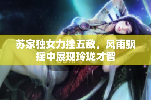 蘇家獨(dú)女力挫五敵，風(fēng)雨飄搖中展現(xiàn)玲瓏才智