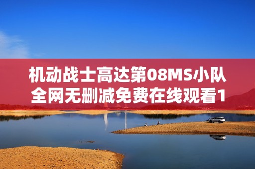 機動戰(zhàn)士高達第08MS小隊全網(wǎng)無刪減免費在線觀看11集完整回顧
