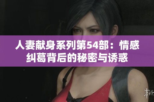 人妻獻身系列第54部：情感糾葛背后的秘密與誘惑
