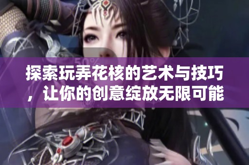 探索玩弄花核的藝術(shù)與技巧，讓你的創(chuàng)意綻放無限可能