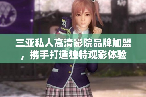 三亞私人高清影院品牌加盟，攜手打造獨(dú)特觀影體驗(yàn)
