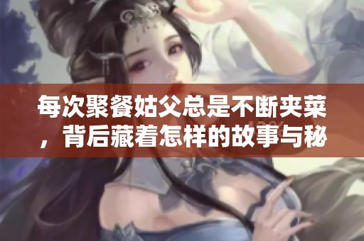 每次聚餐姑父總是不斷夾菜，背后藏著怎樣的故事與秘密