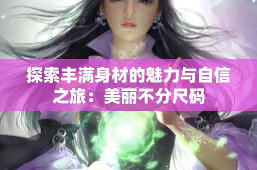 探索豐滿身材的魅力與自信之旅：美麗不分尺碼