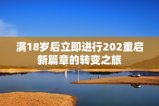 滿18歲后立即進(jìn)行202重啟新篇章的轉(zhuǎn)變之旅