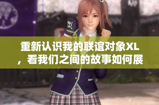 重新認(rèn)識我的聯(lián)誼對象XL，看我們之間的故事如何展開