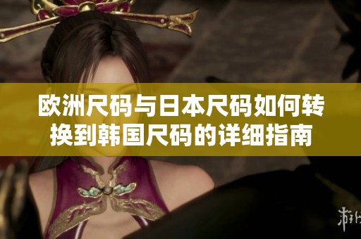 歐洲尺碼與日本尺碼如何轉(zhuǎn)換到韓國尺碼的詳細指南