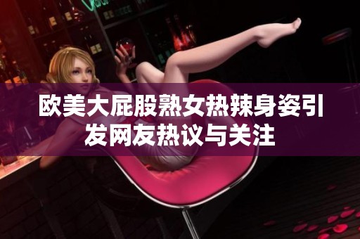 歐美大屁股熟女熱辣身姿引發(fā)網(wǎng)友熱議與關(guān)注