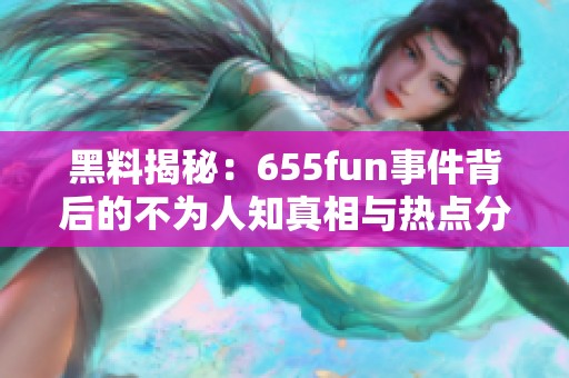 黑料揭秘：655fun事件背后的不為人知真相與熱點分析
