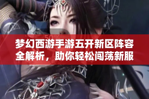 夢幻西游手游五開新區(qū)陣容全解析，助你輕松闖蕩新服