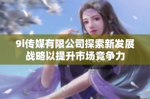 9i傳媒有限公司探索新發(fā)展戰(zhàn)略以提升市場(chǎng)競(jìng)爭(zhēng)力