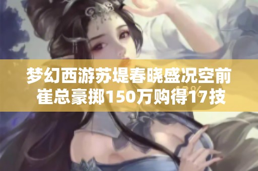 夢(mèng)幻西游蘇堤春曉盛況空前 崔總豪擲150萬(wàn)購(gòu)得17技能四季魔童