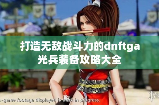 打造無敵戰(zhàn)斗力的dnftga光兵裝備攻略大全