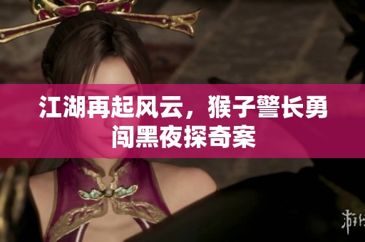 江湖再起風(fēng)云，猴子警長(zhǎng)勇闖黑夜探奇案