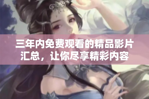 三年內(nèi)免費(fèi)觀看的精品影片匯總，讓你盡享精彩內(nèi)容
