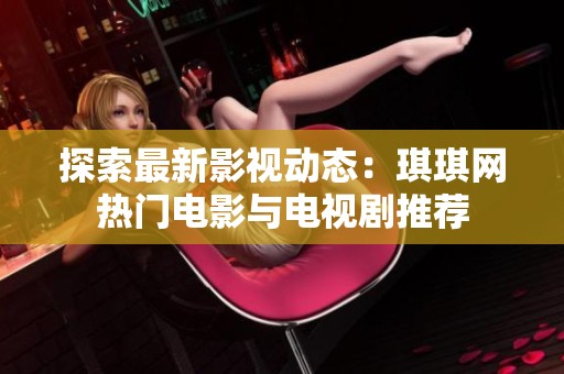 探索最新影視動(dòng)態(tài)：琪琪網(wǎng)熱門(mén)電影與電視劇推薦