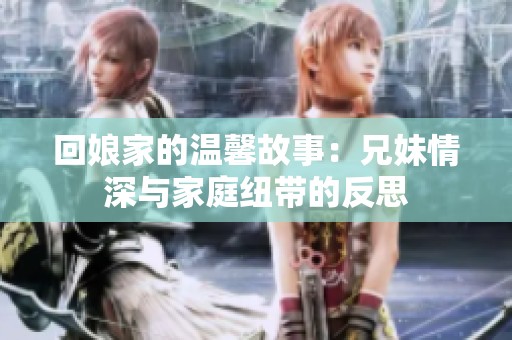 回娘家的溫馨故事：兄妹情深與家庭紐帶的反思