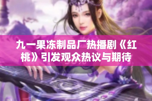 九一果凍制品廠熱播劇《紅桃》引發(fā)觀眾熱議與期待