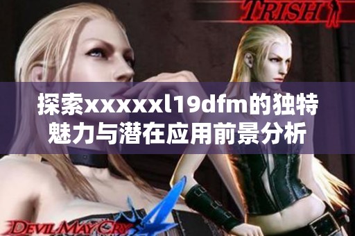 探索xxxxxl19dfm的獨特魅力與潛在應用前景分析