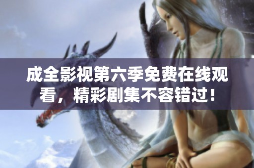 成全影視第六季免費在線觀看，精彩劇集不容錯過！