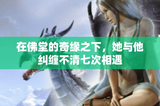 在佛堂的奇緣之下，她與他糾纏不清七次相遇