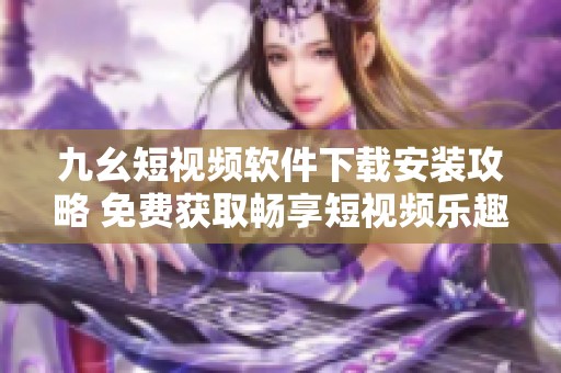 九幺短視頻軟件下載安裝攻略 免費(fèi)獲取暢享短視頻樂趣