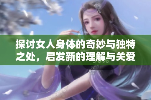 探討女人身體的奇妙與獨(dú)特之處，啟發(fā)新的理解與關(guān)愛(ài)
