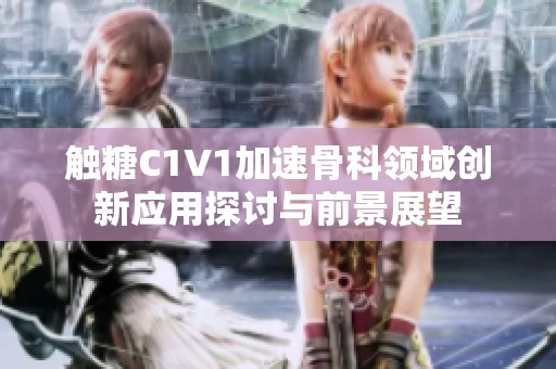 觸糖C1V1加速骨科領域創(chuàng)新應用探討與前景展望