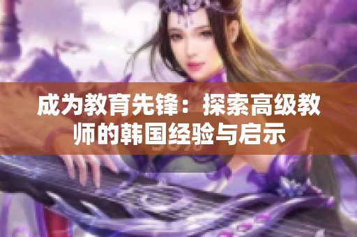 成為教育先鋒：探索高級(jí)教師的韓國(guó)經(jīng)驗(yàn)與啟示