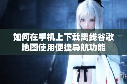 如何在手機上下載離線谷歌地圖使用便捷導航功能