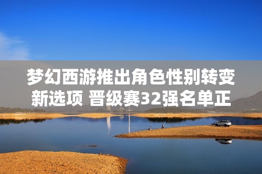 夢(mèng)幻西游推出角色性別轉(zhuǎn)變新選項(xiàng) 晉級(jí)賽32強(qiáng)名單正式公布