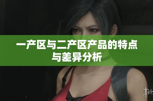 一產(chǎn)區(qū)與二產(chǎn)區(qū)產(chǎn)品的特點(diǎn)與差異分析