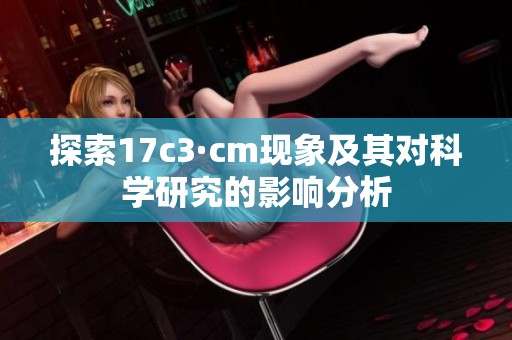 探索17c3·cm現(xiàn)象及其對科學研究的影響分析