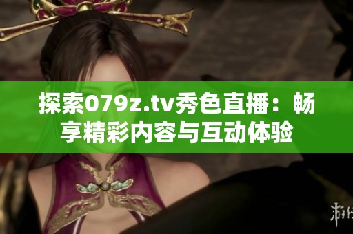 探索079z.tv秀色直播：暢享精彩內(nèi)容與互動(dòng)體驗(yàn)