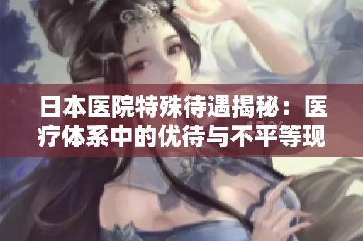 日本醫(yī)院特殊待遇揭秘：醫(yī)療體系中的優(yōu)待與不平等現(xiàn)象