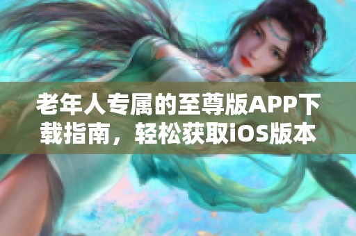 老年人專屬的至尊版APP下載指南，輕松獲取iOS版本