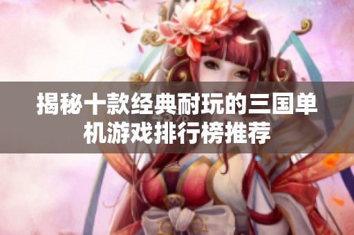 揭秘十款經典耐玩的三國單機游戲排行榜推薦