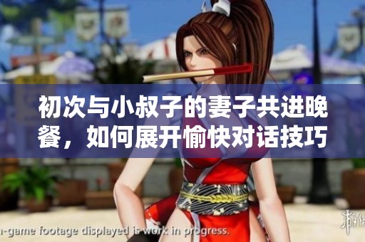 初次與小叔子的妻子共進(jìn)晚餐，如何展開愉快對話技巧